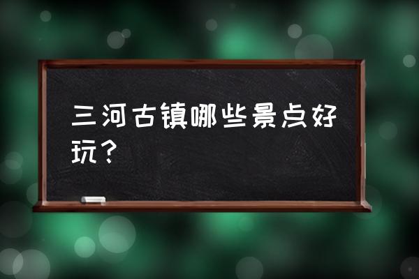 三河古镇里面有什么好玩的 三河古镇哪些景点好玩？