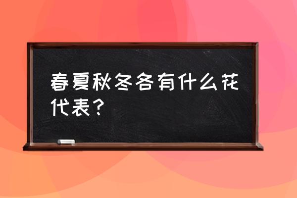 春夏秋冬分别是开什么花 春夏秋冬各有什么花代表？