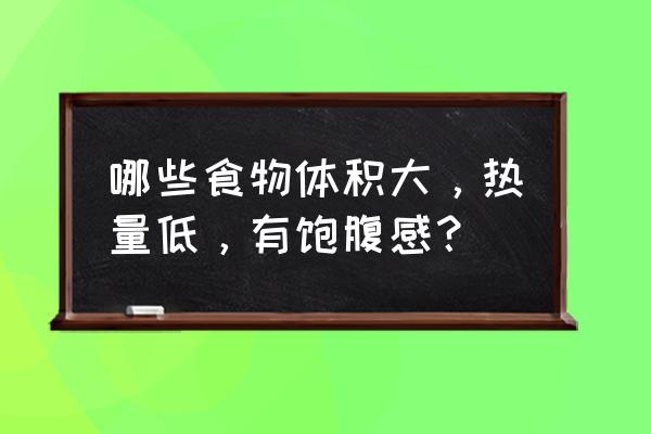 饱腹感强热量低的食物 哪些食物体积大，热量低，有饱腹感？