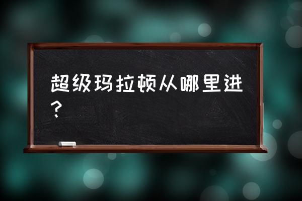 怀旧玛拉顿入口 超级玛拉顿从哪里进？