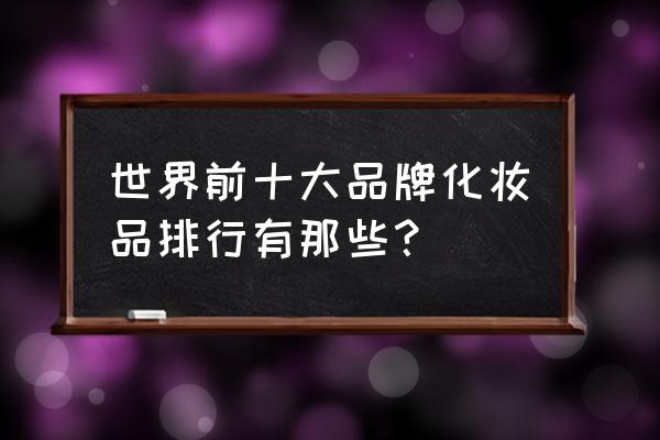 全球十大护肤品品牌排行榜 世界前十大品牌化妆品排行有那些？