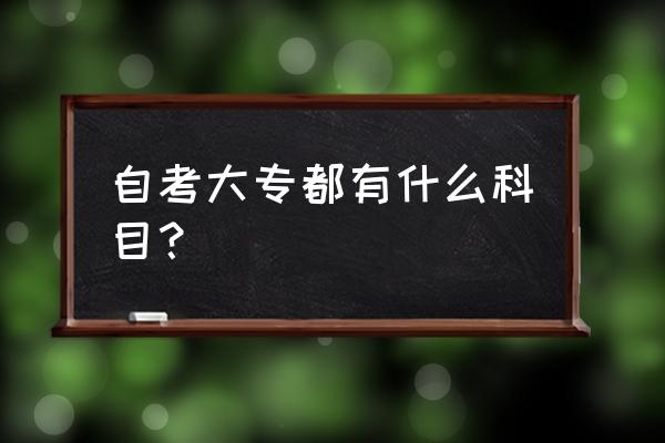 大专自考有哪些科目 自考大专都有什么科目？