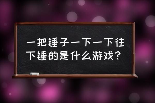 单机打地鼠游戏 一把锤子一下一下往下锤的是什么游戏？