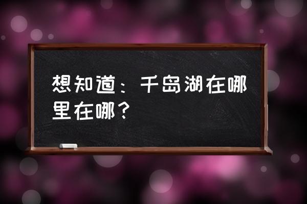 千岛湖在哪儿 想知道：千岛湖在哪里在哪？