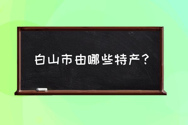 白山特产都有啥 白山市由哪些特产？