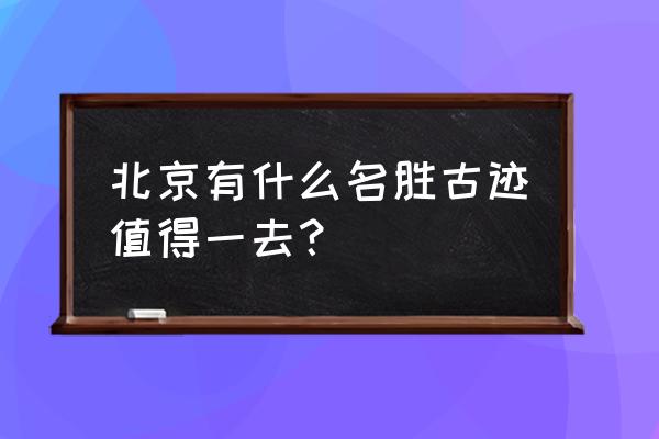 北京最有名的名胜古迹 北京有什么名胜古迹值得一去？