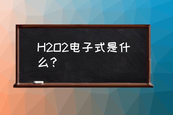 h2o2形成的电子式 H2O2电子式是什么？