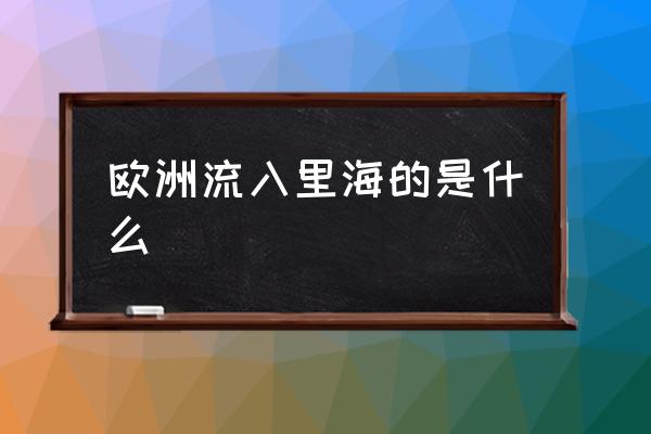 欧洲最长的河注入什么海 欧洲流入里海的是什么