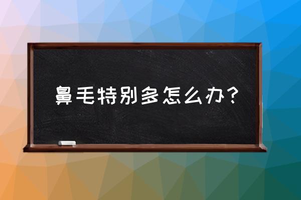 鼻子里面的鼻毛很长怎么办 鼻毛特别多怎么办？