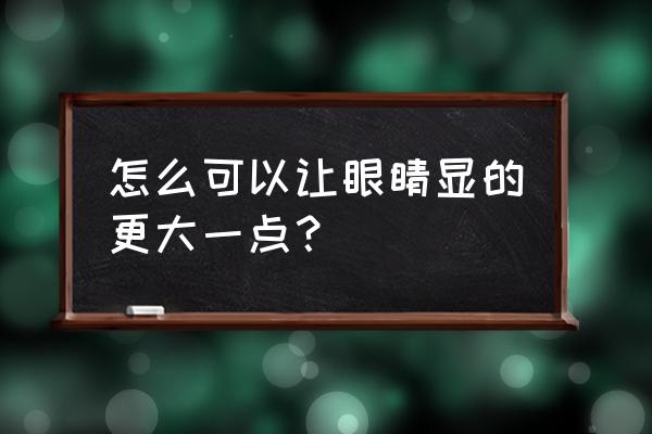 怎样把眼睛变大好看 怎么可以让眼睛显的更大一点？