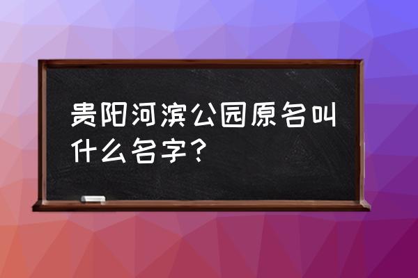 贵阳的河滨公园在哪 贵阳河滨公园原名叫什么名字？