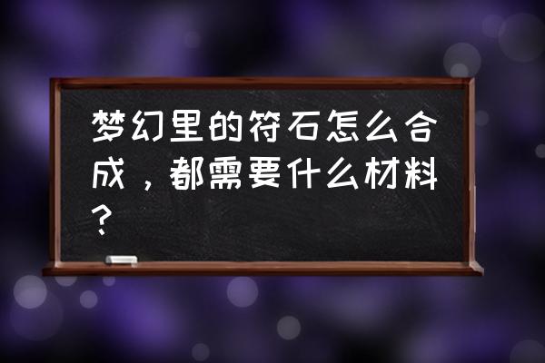 梦幻西游符石合成表 梦幻里的符石怎么合成，都需要什么材料？