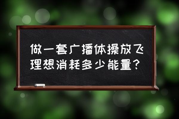 放飞理想体操 做一套广播体操放飞理想消耗多少能量？