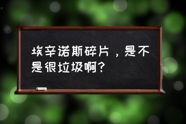 埃辛诺斯碎片 埃辛诺斯碎片，是不是很垃圾啊？