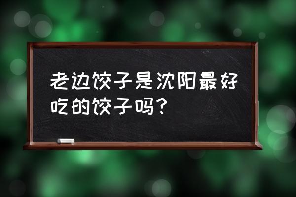 老边饺子馆好吃吗 老边饺子是沈阳最好吃的饺子吗？