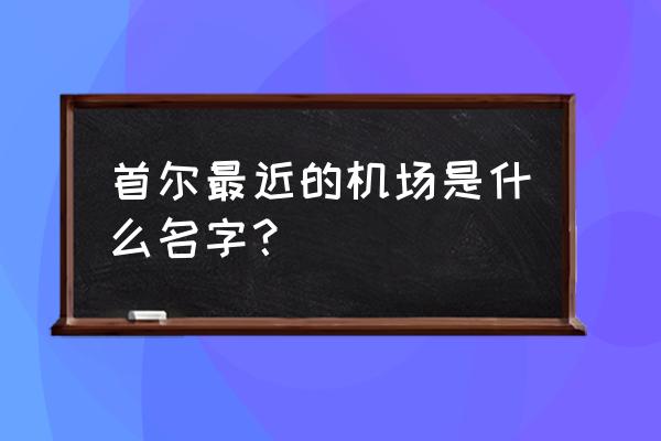 首尔机场叫什么 首尔最近的机场是什么名字？