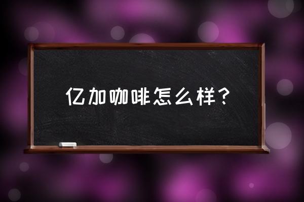 东革阿里咖啡的功效 亿加咖啡怎么样？