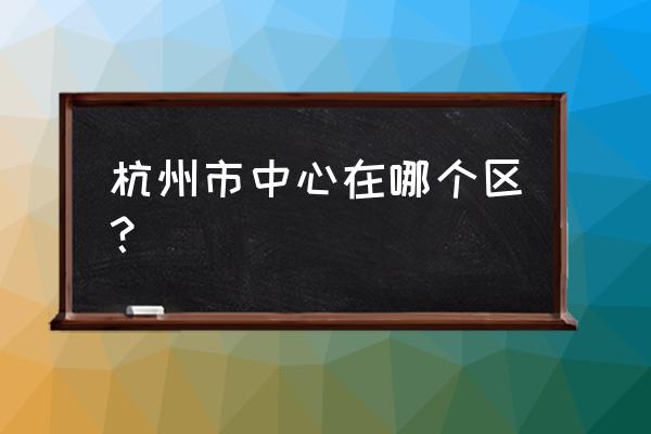 杭州下城区是市中心吗 杭州市中心在哪个区？