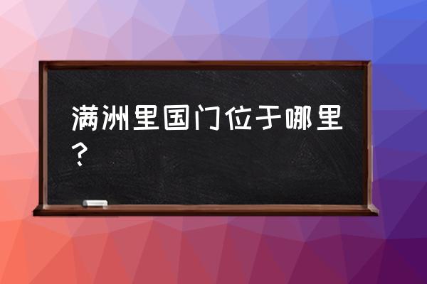 满洲里国门介绍 满洲里国门位于哪里？