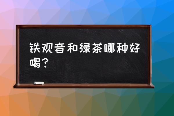 铁观音红茶绿茶哪个好 铁观音和绿茶哪种好喝？