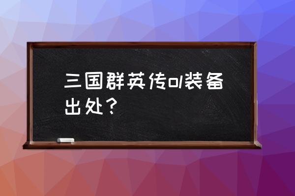 三国群英传ol装备大全 三国群英传ol装备出处？