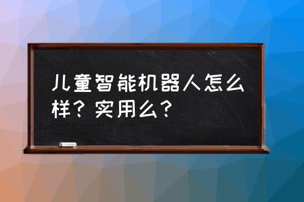 360儿童机器人功能 儿童智能机器人怎么样？实用么？