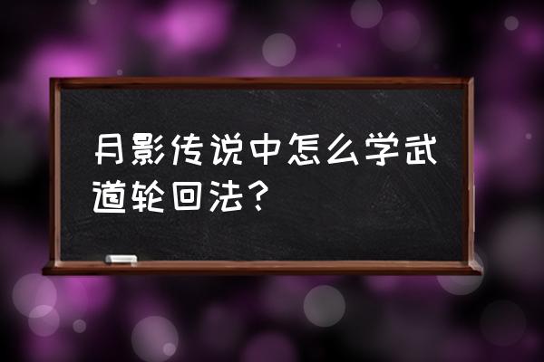 剑侠情缘月影传说完美攻略 月影传说中怎么学武道轮回法？