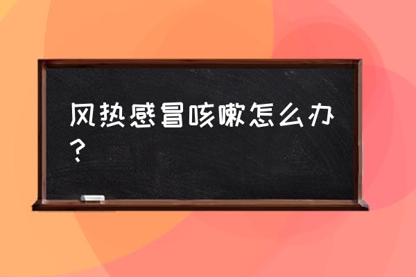 风热咳嗽怎么办最有效 风热感冒咳嗽怎么办？