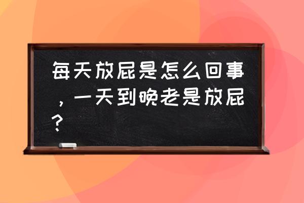 一天老是放屁是什么原因 每天放屁是怎么回事，一天到晚老是放屁？