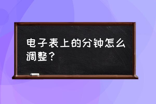 电子表怎么调分钟 电子表上的分钟怎么调整？