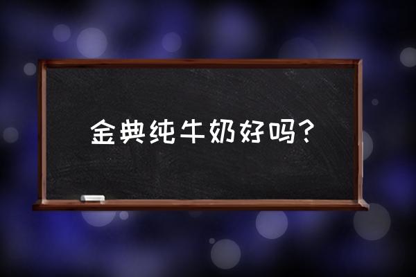 金典纯牛奶好不好 金典纯牛奶好吗？