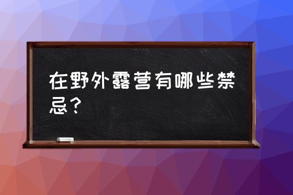 野外露营需要注意哪些事项 在野外露营有哪些禁忌？