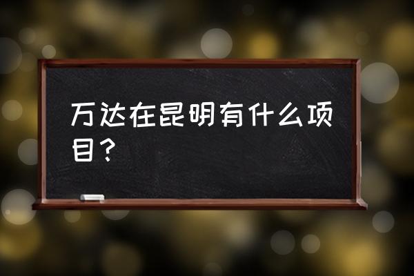 滇池卫城属于哪个区 万达在昆明有什么项目？