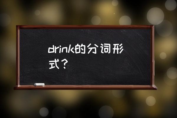 drink过去分词 drink的分词形式？