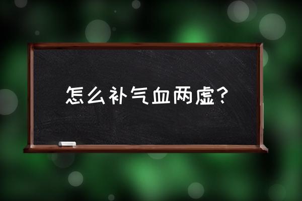 气血两虚怎么调理最有效 怎么补气血两虚？