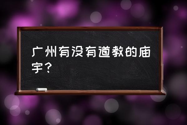 南海神庙是道教吗 广州有没有道教的庙宇？