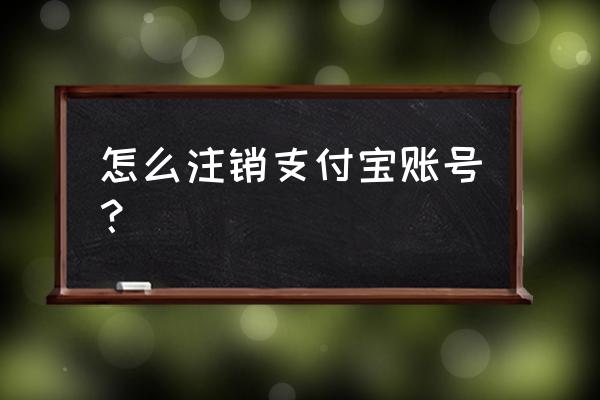 支付宝支付宝怎么注销 怎么注销支付宝账号？