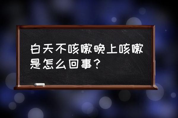 白天不咳傍晚咳嗽 白天不咳嗽晚上咳嗽是怎么回事？