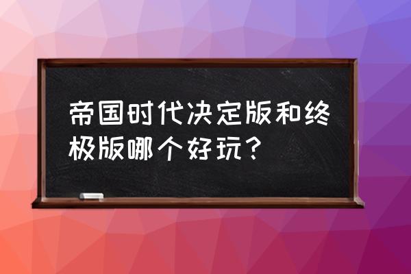 帝国时代终极版配置 帝国时代决定版和终极版哪个好玩？