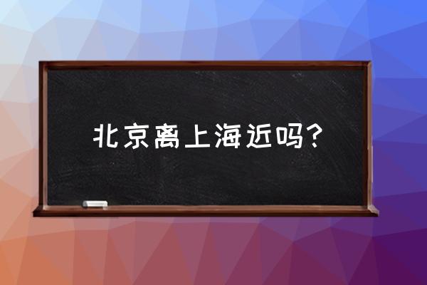 北京到上海大约多少千米 北京离上海近吗？