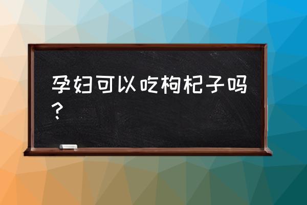 孕妇能吃枸杞子吗 孕妇可以吃枸杞子吗？