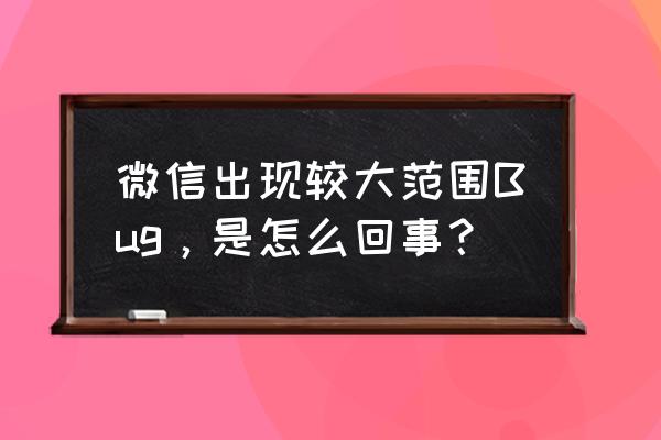 新版微信bug太多了 微信出现较大范围Bug，是怎么回事？