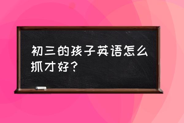 九年级英语期末知识点总结 初三的孩子英语怎么抓才好？