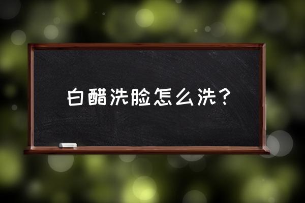 醋洗脸的正确方法步骤 白醋洗脸怎么洗？