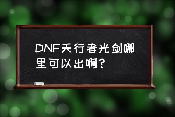 聚光剑破幻者灵魂 DNF天行者光剑哪里可以出啊？