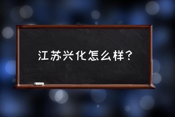 江苏兴化怎么样 江苏兴化怎么样？