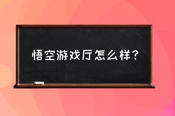 悟空游戏厅 悟空游戏厅怎么样？