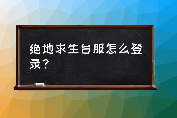 绝地求生台服 绝地求生台服怎么登录？