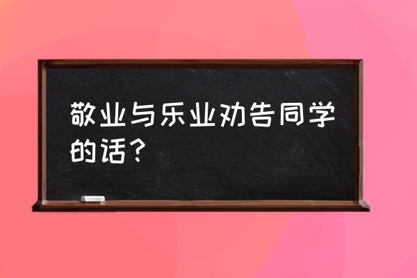 敬业与乐业的感悟 敬业与乐业劝告同学的话？