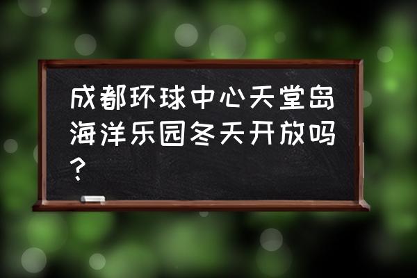 成都环球中心海洋公园 成都环球中心天堂岛海洋乐园冬天开放吗？